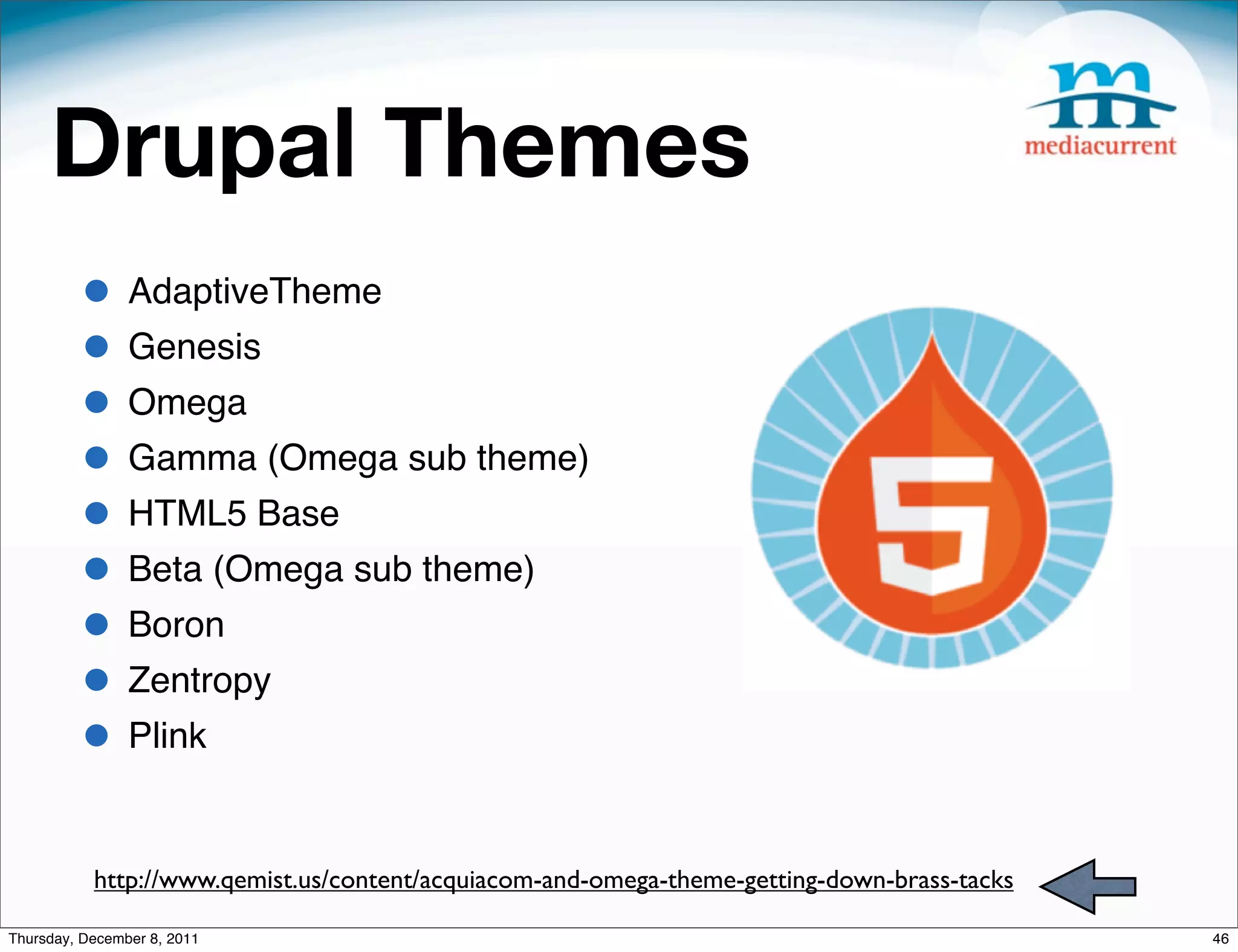 Drupal Themes • AdaptiveTheme • Genesis • Omega • Gamma (Omega sub theme) • HTML5 Base • Beta (Omega sub theme) • Boron • Zentropy • Plink http://www.qemist.us/content/acquiacom-and-omega-theme-getting-down-brass-tacks Thursday, December 8, 2011 46 