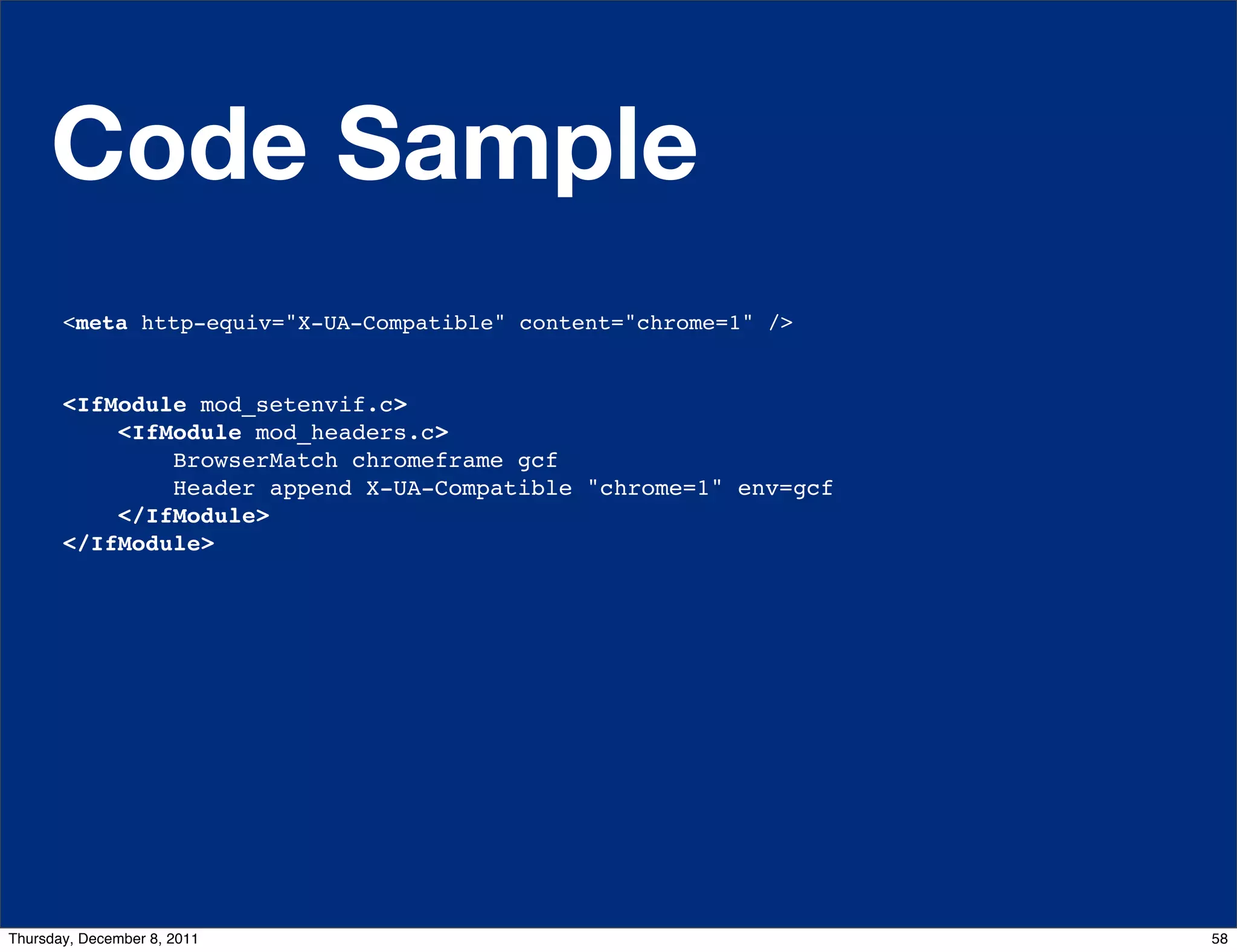 Code Sample <meta http-equiv="X-UA-Compatible" content="chrome=1" /> <IfModule mod_setenvif.c> <IfModule mod_headers.c> BrowserMatch chromeframe gcf Header append X-UA-Compatible "chrome=1" env=gcf </IfModule> </IfModule> Thursday, December 8, 2011 58 