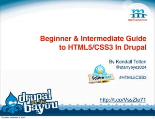 Beginner & Intermediate Guide
                                  to HTML5/CSS3 In Drupal
                                                By Kendall Totten
                                                   @starryeyez024

                                                     #HTML5CSS3




                                             http://t.co/VssZle71


Thursday, December 8, 2011                                          1
 