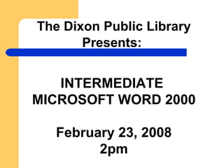The Dixon Public Library Presents:   INTERMEDIATE  MICROSOFT WORD 2000 February 23, 2008 2pm 