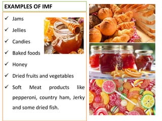EXAMPLES OF IMF
 Jams
 Jellies
 Candies
 Baked foods
 Honey
 Dried fruits and vegetables
 Soft Meat products like
pepperoni, country ham, Jerky
and some dried fish.
 
