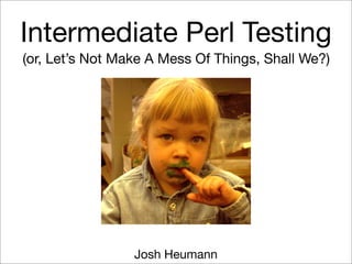 Intermediate Perl Testing
(or, Let’s Not Make A Mess Of Things, Shall We?)




                 Josh Heumann
