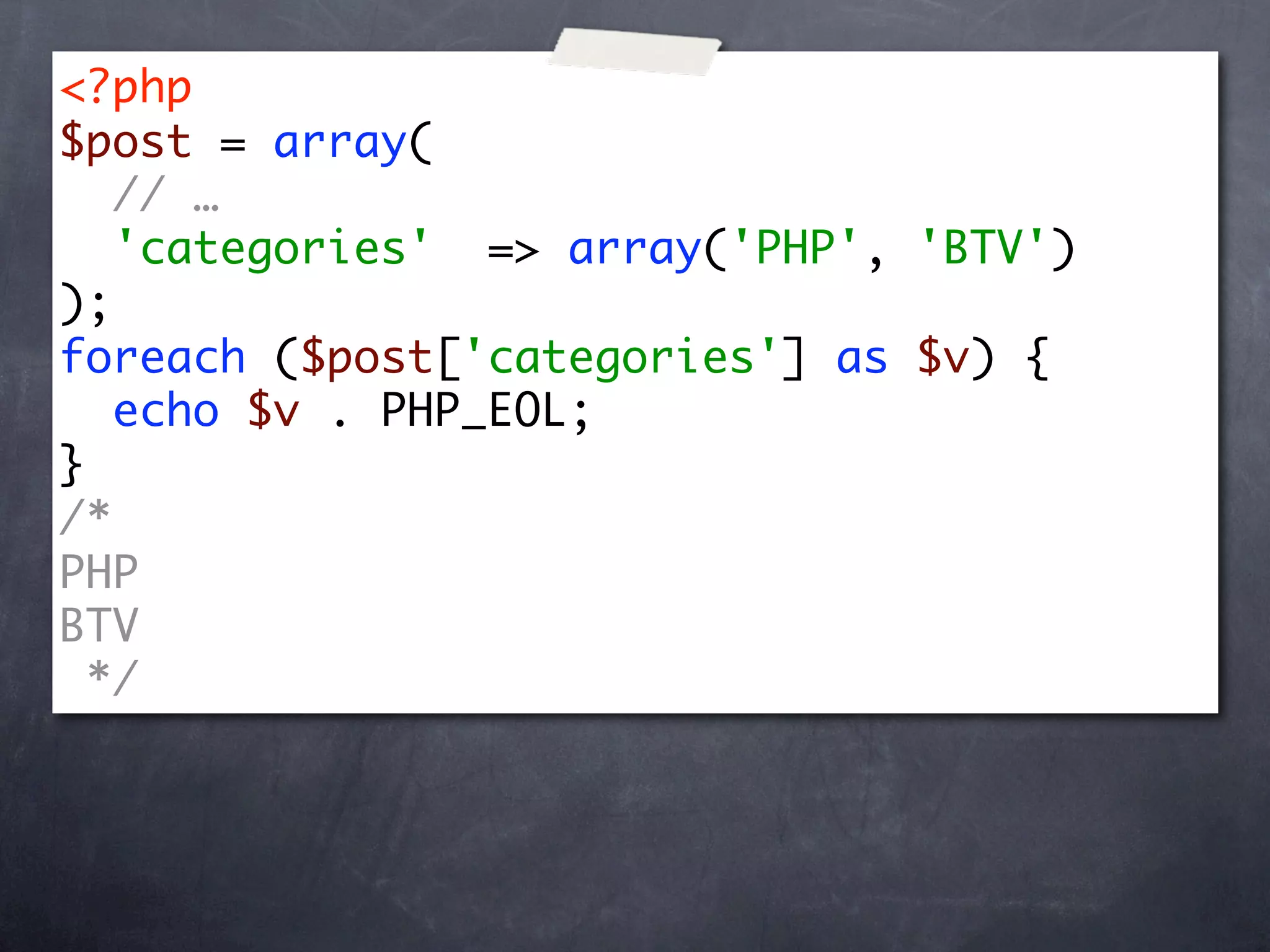 <?php
$post = array(
   // …
   'categories' => array('PHP', 'BTV')
);
foreach ($post['categories'] as $v) {
   echo $v . PHP_EOL;
}
/*
PHP
BTV
  */
 