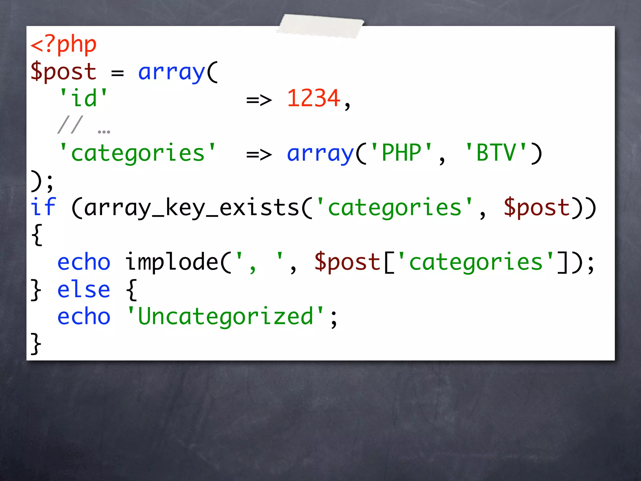 <?php
$post = array(
   'id'          => 1234,
   // …
   'categories' => array('PHP', 'BTV')
);
if (array_key_exists('categories', $post))
{
   echo implode(', ', $post['categories']);
} else {
   echo 'Uncategorized';
}
 