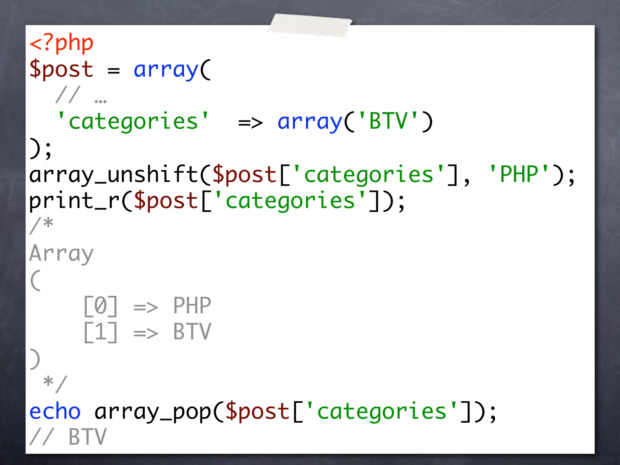 <?php
$post = array(
   // …
   'categories' => array('BTV')
);
array_unshift($post['categories'], 'PHP');
print_r($post['categories']);
/*
Array
(
     [0] => PHP
     [1] => BTV
)
  */
echo array_pop($post['categories']);
// BTV
 