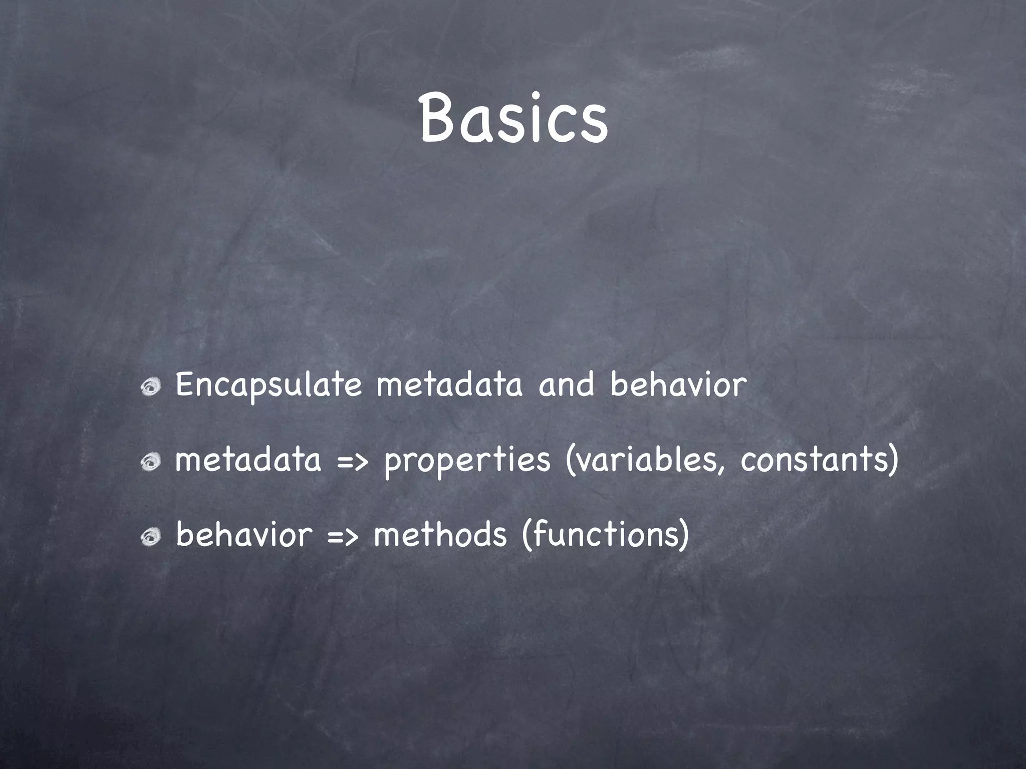 Basics


Encapsulate metadata and behavior

metadata => properties (variables, constants)

behavior => methods (functions)
 