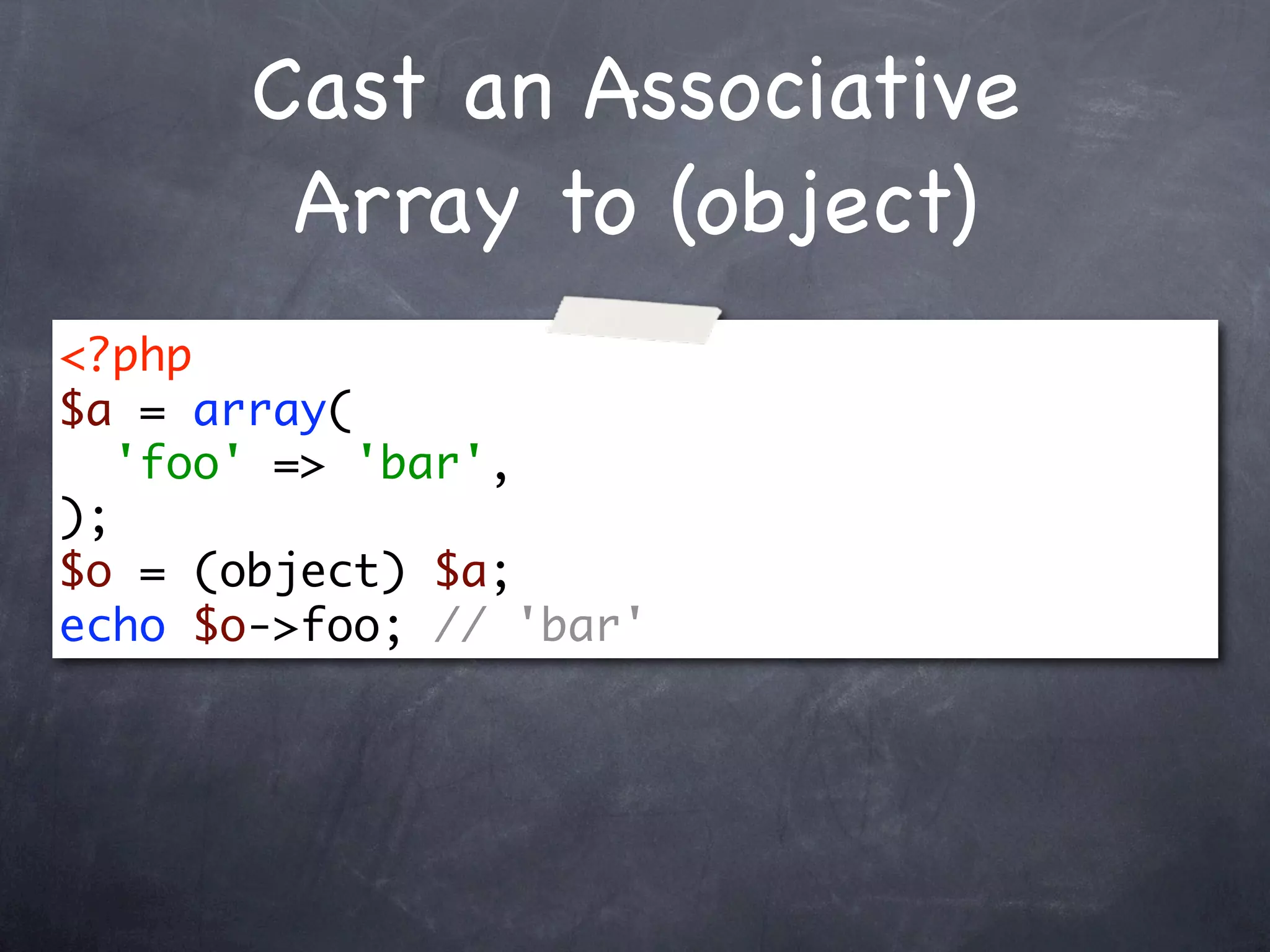 Cast an Associative
        Array to (object)
<?php
$a = array(
   'foo' => 'bar',
);
$o = (object) $a;
echo $o->foo; // 'bar'
 