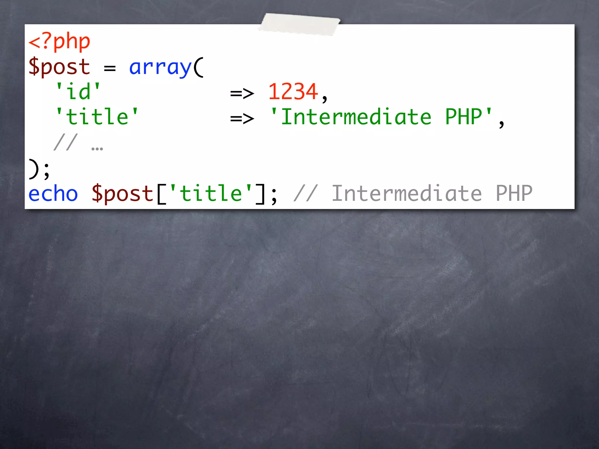<?php
$post = array(
   'id'         => 1234,
   'title'      => 'Intermediate PHP',
   // …
);
echo $post['title']; // Intermediate PHP
 