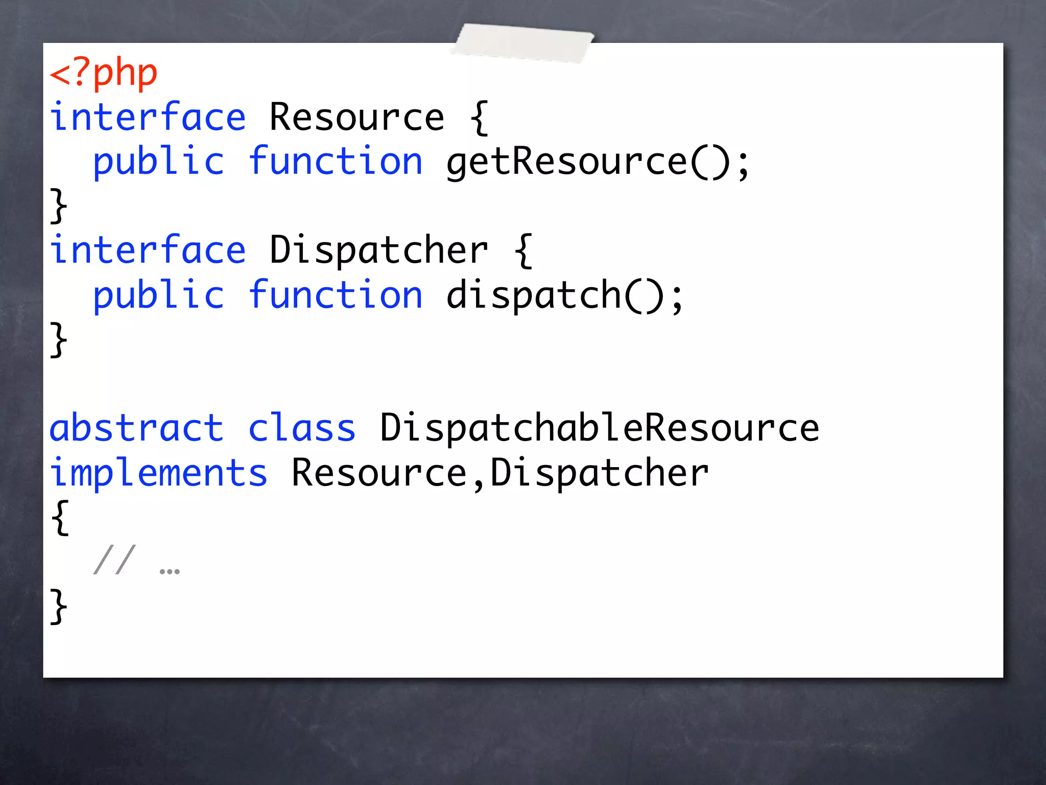 <?php
interface Resource {
  public function getResource();
}
interface Dispatcher {
  public function dispatch();
}

abstract class DispatchableResource
implements Resource,Dispatcher
{
  // …
}
 