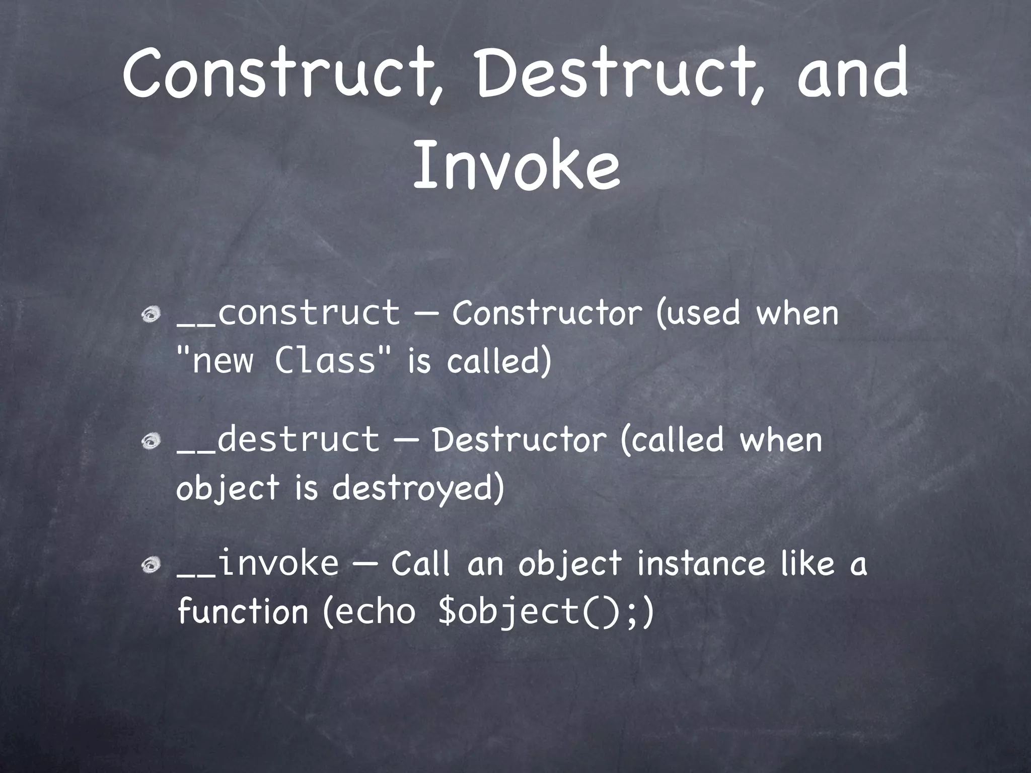 Construct, Destruct, and
        Invoke
 __construct — Constructor (used when
 "new Class" is called)

 __destruct — Destructor (called when
 object is destroyed)

 __invoke — Call an object instance like a
 function (echo $object();)
 