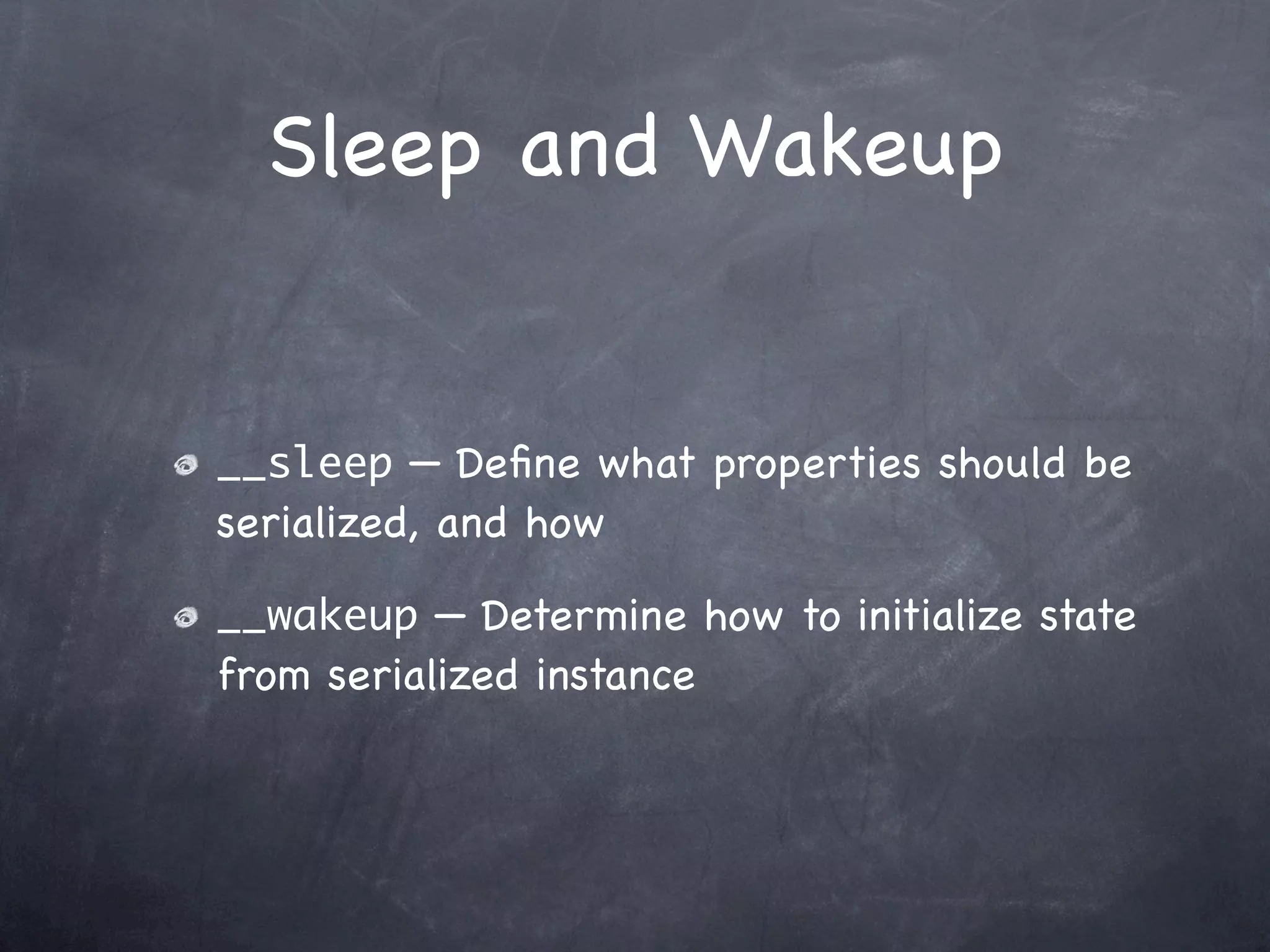 Sleep and Wakeup


__sleep — Deﬁne what properties should be
serialized, and how

__wakeup — Determine how to initialize state
from serialized instance
 