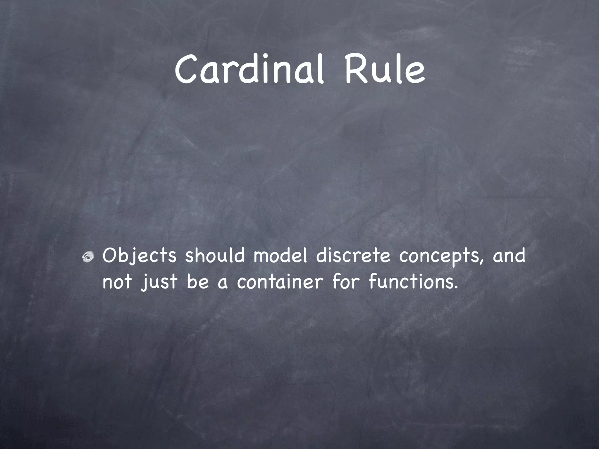 Cardinal Rule



Objects should model discrete concepts, and
not just be a container for functions.
 