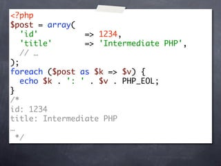 <?php
$post = array(
   'id'          => 1234,
   'title'       => 'Intermediate PHP',
   // …
);
foreach ($post as $k => $v) {
   echo $k . ': ' . $v . PHP_EOL;
}
/*
id: 1234
title: Intermediate PHP
…
  */
 