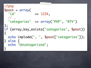 <?php
$post = array(
   'id'          => 1234,
   // …
   'categories' => array('PHP', 'BTV')
);
if (array_key_exists('categories', $post))
{
   echo implode(', ', $post['categories']);
} else {
   echo 'Uncategorized';
}
 