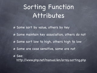 Sorting Function
          Attributes
Some sort by value, others by key

Some maintain key association, others do not

Some sort low to high, others high to low

Some are case sensitive, some are not

See:
http://www.php.net/manual/en/array.sorting.php
 