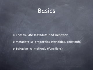 Basics


Encapsulate metadata and behavior

metadata => properties (variables, constants)

behavior => methods (functions)
 