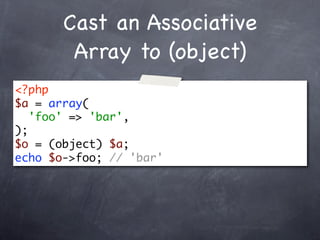 Cast an Associative
        Array to (object)
<?php
$a = array(
   'foo' => 'bar',
);
$o = (object) $a;
echo $o->foo; // 'bar'
 