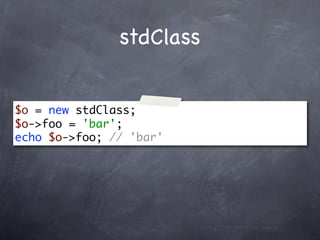 stdClass


$o = new stdClass;
$o->foo = 'bar';
echo $o->foo; // 'bar'
 