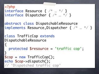 <?php
interface Resource { /* … */ }
interface Dispatcher { /* … */ }

abstract class DispatchableResource
implements Resource,Dispatcher { /* … */ }

class TrafficCop extends
DispatchableResource
{
  protected $resource = 'traffic cop';
}
$cop = new TrafficCop();
echo $cop->dispatch();
// 'Dispatched traffic cop'
 