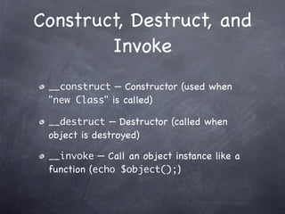 Construct, Destruct, and
        Invoke
 __construct — Constructor (used when
 "new Class" is called)

 __destruct — Destructor (called when
 object is destroyed)

 __invoke — Call an object instance like a
 function (echo $object();)
 
