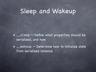 Sleep and Wakeup


__sleep — Deﬁne what properties should be
serialized, and how

__wakeup — Determine how to initialize state
from serialized instance
 