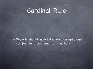 Cardinal Rule



Objects should model discrete concepts, and
not just be a container for functions.
 