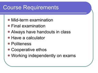 Course Requirements Mid-term examination Final examination Always have handouts in class Have a calculator Politeness Cooperative ethos Working independently on exams 