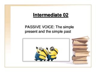 Intermediate 02
PASSIVE VOICE: The simple
present and the simple past

 