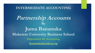 INTERMEDIATE ACCOUNTING 
Partnership Accounts 
By 
Juma Bananuka 
Makerere University Business School 
Department Of Accounting 
jbananuka@mubs.ac.ug 
 