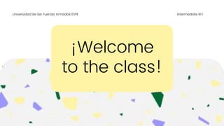 ¡Welcome
to the class!
Universidad de las Fuerzas Armadas ESPE Intermediate B1.1
 
