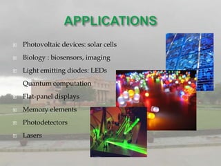   Photovoltaic devices: solar cells
   Biology : biosensors, imaging
   Light emitting diodes: LEDs
   Quantum computation
   Flat-panel displays
   Memory elements
   Photodetectors
   Lasers
 