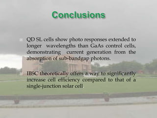    QD SL cells show photo responses extended to
    longer wavelengths than GaAs control cells,
    demonstrating current generation from the
    absorption of sub-bandgap photons.

   IBSC theoretically offers a way to significantly
    increase cell efficiency compared to that of a
    single-junction solar cell.
 