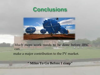    Much more work needs to be done before IBSC
    can
    make a major contribution to the PV market.

            “ Miles To Go Before I sleep”
 