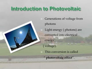     Generations of voltage from
     photons
    Light energy ( photons) are
     converted into electrical
     energy
    ( voltage).
    This conversion is called
    “ photovoltaic effect”.
 