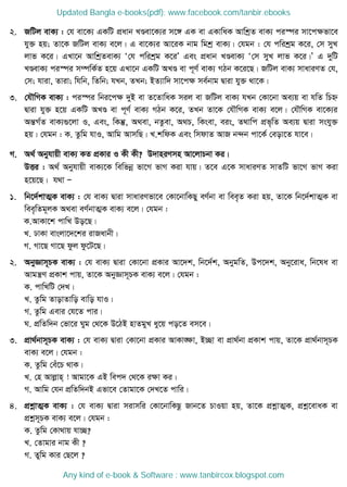 2. RwUj evK¨ : †h ev‡K¨ GKwU cÖavb LÐev‡K¨i m‡½ GK ev GKvwaK AvwkªZ evK¨ ci¯úi mv‡cÿfv‡e
hy³ nq; Zv‡K RwUj evK¨ e‡j| G ev‡K¨i Av‡iK bvg wgkª evK¨| †hgb : †h cwikªg K‡i, †m myL
jvf K‡i| GLv‡b AvwkªZevK¨ Ô†h cwikªg K‡iÕ Ges cÖavb LÐevK¨ Ô†m myL jvf K‡i|Õ G `ywU
LÐevK¨ ci¯úi m¤úwK©Z n‡q GLv‡b GKwU ALÐ ev c~Y© evK¨ MVb K‡i‡Q| RwUj evK¨ mvaviYZ †h,
†m; hviv, Zviv; whwb, wZwb; hLb, ZLb; BZ¨vw` mv‡cÿ me©bvg Øviv hy³ _v‡K|
3. †h․wMK evK¨ : ci¯úi wbi‡cÿ `yB ev Z‡ZvwaK mij ev RwUj evK¨ hLb †Kv‡bv Ae¨q ev hwZ wPý
Øviv hy³ n‡q GKwU ALÐ ev c~Y© evK¨ MVb K‡i, ZLb Zv‡K †h․wMK evK¨ e‡j| †h․wMK ev‡K¨i
AšÍM©Z evK¨¸‡jv I, Ges, wKš‧, A_ev, bZzev, A_P, wKsev, eis, Z_vwc cÖf„wZ Ae¨q Øviv mshy³
nq| †hgb : K. Zzwg hvI, Avwg AvmwQ| L.kwdK Ges wmdvZ AvR b›`b cv‡K© †eov‡Z hv‡e|
M. A_© Abyhvqx evK¨ KZ cÖKvi I Kx Kx? D`vniYmn Av‡jvPbv Ki|
DËi : A_© Abyhvqx evK¨‡K wewfbœ fv‡M fvM Kiv hvq| Z‡e G‡K mvaviYZ mvZwU fv‡M fvM Kiv
n‡q‡Q| h_v Ñ
1. wb‡`©kvZ¥K evK¨ : †h evK¨ Øviv mvaviYfv‡e †Kv‡bvwKQy eY©bv ev wee„Z Kiv nq, Zv‡K wb‡`©kvZ¥K ev
wee„wZg~jK A_ev eY©bvZ¥K evK¨ e‡j| †hgb :
K.AvKv‡k cvwL Do‡Q|
L. XvKv evsjv‡`‡ki ivRavbx|
M. Mv‡Q Mv‡Q dzj dz‡U‡Q|
2. AbyÁvm~PK evK¨ : †h evK¨ Øviv †Kv‡bv cÖKvi Av‡`k, wb‡`©k, AbygwZ, Dc‡`k, Aby‡iva, wb‡la ev
Avgš¿Y cÖKvk cvq, Zv‡K AbyÁvm~PK evK¨ e‡j| †hgb :
K. cvwLwU †`L|
L. Zzwg ZvovZvwo evwo hvI|
M. Zzwg Gevi †h‡Z cvi|
N. cÖwZw`b †fv‡i Nyg †_‡K D‡VB nvZgyL ay‡q co‡Z em‡e|
3. cÖv_©bvm~PK evK¨ : †h evK¨ Øviv †Kv‡bv cÖKvi AvKv•ÿv, B”Qv ev cÖv_©bv cÖKvk cvq, Zv‡K cÖv_©bvm~PK
evK¨ e‡j| †hgb :
K. Zzwg †eu‡P _vK|
L. †n Avjøvn& ! Avgv‡K GB wec` †_‡K iÿv Ki|
M. Avwg †hb cÖwZw`bB Gfv‡e †Zvgv‡K †`L‡Z cvwi|
4. cÖkœvZ¥K evK¨ : †h evK¨ Øviv mivmwi †Kv‡bvwKQz Rvb‡Z PvIqv nq, Zv‡K cÖkœvZ¥K, cÖkœ‡evaK ev
cÖkœm~PK evK¨ e‡j| †hgb :
K. Zzwg †Kv_vq hv”Q?
L. †Zvgvi bvg Kx ?
M. Zywg Kvi †Q‡j ?
Updated Bangla e-books(pdf): www.facebook.com/tanbir.ebooks
Any kind of e-book & Software : www.tanbircox.blogspot.com
 