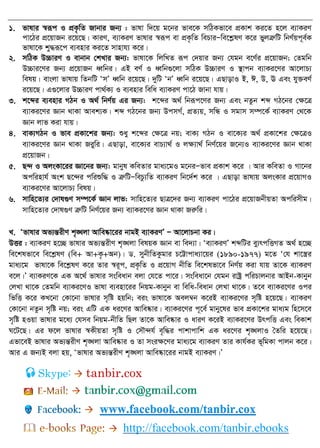 1. fvlvi ¯^iƒc I cÖK…wZ Rvbvi Rb¨ : fvlv w`‡q g‡bi fve‡K mwVKfv‡e cÖKvk Ki‡Z n‡j e¨vKiY
cv‡Vi cÖ‡qvRb i‡q‡Q| KviY, e¨vKiY fvlvi ¯^iƒc ev cÖK…wZ wePviÑwe‡kølY K‡i fyjÎæwU wbY©qc~e©K
fvlv‡K ky×iƒ‡c e¨envi Ki‡Z mvnvh¨ K‡i|
2. mwVK D”PviY I evbvb †kLvi Rb¨: fvlv‡K wjwLZ iƒc †`qvi Rb¨ †hgb e‡Y©i cÖ‡qvRb; †Zgwb
D”Pvi‡Yi Rb¨ cÖ‡qvRb aŸwbi| GB eY© I aŸwb¸‡jv mwVK D”PviY I ¯ vcb e¨vKi‡Yi Av‡jvP¨
welq| evsjv fvlvq wZbwU ÔmÕ aŸwb i‡q‡Q| `ywU ÔbÕ aŸwb i‡q‡Q| GQvovI B, C, D, E Ges hy³eY©
i‡q‡Q| G¸‡jvi D”PviY cv_©K¨ I e¨envi wewa e¨vKiY cv‡V Rvbv hvq|
3. k‡ãi e¨envi MVb I A_© wbY©q Gi Rb¨: k‡ãi A_© wbiƒc‡Yi Rb¨ Ges bZzb kã MV‡bi †ÿ‡Î
e¨vKi‡Yi Ávb _vKv Avek¨K| kã MV‡bi Rb¨ DcmM©, cÖZ¨q, mwÜ I mgvm m¤ú‡K© e¨vKiY †_‡K
Ávb jvf Kiv hvq|
4. evK¨MVb I fve cÖKv‡ki Rb¨: ïay k‡ãi †ÿ‡Î bq; evK¨ MVb I ev‡K¨i A_© cÖKv‡ki †ÿ‡ÎI
e¨vKi‡Yi Ávb _vKv Riywi| GQvov, ev‡K¨i evP¨v_© I jÿ¨v_© wbY©‡qi R‡b¨I e¨vKi‡Yi Ávb _vKv
cÖ‡qvRb|
5. Q›` I AjsKv‡ii Áv‡bi Rb¨: gvbyl KweZvi gva¨‡gI g‡biÑfve cÖKvk K‡i | Avi KweZv I Mv‡bi
Acwinvh© Ask Q‡›`i cwiïw× I ÎæwUÑwePz¨wZ e¨vKiY wb‡`©k K‡i | GQvov fvlvq AjsKvi cÖ‡qvMI
e¨vKi‡Yi Av‡jvP¨ welq|
6. mvwn‡Z¨i †`vl¸Y m¤ú‡K© Ávb jvf: mvwn‡Z¨i QvÎ‡`i Rb¨ e¨vKiY cv‡Vi cÖ‡qvRbxqZv Acwimxg|
mvwn‡Z¨i †`vl¸Y ÎæwU wbY©‡qi Rb¨ e¨vKi‡Yi Ávb _vKv Riæwi|
L. Ôfvlvi Af¨šÍixY k„•Ljv Avwe®‥v‡ii bvgB e¨vKiYÕ Ñ Av‡jvPbv Ki|
DËi : e¨vKiY n‡”Q fvlvi Af¨šÍixY k„•Ljv welqK Ávb ev we`¨v| Ôe¨vKiYÕ kãwUi ey¨rcwËMZ A_© n‡”Q
we‡klfv‡e we‡kølY (we+ Av+K…+Ab)| W. mybxwZKzgvi P‡Ævcva¨v‡qi (1890-1977) g‡Z Ô†h kv‡¯¿i
gva¨‡g fvlv‡K we‡kølY K‡i Zvi ¯^i~c, cÖK…wZ I cÖ‡qvM bxwZ we‡klfv‡e wbY©q Kiv hvq Zv‡K e¨vKiY
e‡j|Õ e¨vKiY‡K GK A‡_© fvlvi msweavb ejv †h‡Z cv‡i| msweav‡b †hgb ivóª cwiPvjbvi AvBb-Kvbyb
†jLv _v‡K †Zgwb e¨vKi‡YI fvlv e¨env‡ii wbqg-Kvbyb ev wewa-weavb †jLv _v‡K| Z‡e e¨vKi‡Yi Ici
wfwË K‡i KL‡bv †Kv‡bv fvlvi m„wó nqwb; eis fvlv‡K Aej¤^b K‡iB e¨vKi‡Yi m„wó n‡q‡Q| e¨vKiY
†Kv‡bv bZzb m„wó bq; eis GwU GK ai‡Yi Avwe®‥vi| e¨vKi‡Yi c~‡e© gvby‡li fve cÖKv‡ki gva¨g wn‡m‡e
m„wó nIqv fvlvi g‡a¨ †hme wbqg-bxwZ wQj Zv‡K Avwe®‥vi I aviY K‡iB e¨vKi‡Yi DrcwË Ges weKvk
N‡U‡Q| Gi d‡j fvlvi ¯^KxqZv m„wó I †m․›`h© e„w×i cvkvcvwk GK ai‡Yi k„•LjvI •Zwi n‡q‡Q|
Gfv‡eB fvlvi Af¨šÍixY k„•Ljv Avwe®‥vi I Zv msiÿ‡Yi gva¨‡g e¨vKiY Zvi Kvh©Ki f~wgKv cvjb K‡i|
Avi G Rb¨B ejv nq, Ôfvlvi Af¨šÍixY k„•Ljv Avwe®‥v‡ii bvgB e¨vKiY|Õ
Skype: tanbir.cox
www.facebook.com/tanbir.cox
http://facebook.com/tanbir.ebooks
 