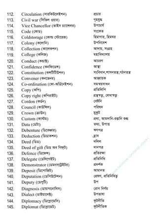 112. Circulation (mviwKD‡jBkb) cÖPvi
113. Civil war (wmwfj Iqvi) M„nhy×
114. Vice Chancellor (fvBm P¨v‡Ýji) DcvPvh©
115. Code (†KvW) ms‡KZ
116. Coldstorage (†Kvì †÷v‡iR) wngvMvi, wngNi
117. Colony (K‡jvwb) Dcwb‡ek
118. Collection (Kv‡jKkb) Av`vq, msMÖn
119. College (KwjR) gnvwe`¨vjq
120. Conduct (KÛv±) AvPiY
121. Confidence (Kbwd‡WÝ) Av¯ v
122. Constitution (KÝwUwUDkb) msweavb,kvmbZš¿,MVbZš¿
123. Convener (Kb‡fbi) AvnŸvqK
124. Co-ordination (†Kv-AwW©‡bBkb) mgš^qmvab
125. Copy (Kwc) cÖwZwjwc
126. Copy right (KwcivBU) MÖš ¯^Z¡, †jLv¯^Z¡
127. Cordon (KW©b) †eówb
128. Council (KvDwÝj) cwil`
129. Crown (µvDb) gyKzU
130. Custom (Kv÷g) cÖ_v, Avg`vwb-ißvwb ïé
131. Data (†WUv) Z_¨, DcvË
132. Debenture (wW‡eÂvi) FYcÎ
133. Deduction (wWWvKkb) n«vm
134. Deed (wWW) `wjj
135. Deed of gift (wWW Ae wMd&U) `vbcÎ
136. Defence (wW‡dÝ) cÖwZiÿv
137. Delegate (†Wwj‡MBU) cÖwZwbwa
138. Demonstrator (†Wgb&m&‡UªBUi) cÖ`k©K
139. Deposit (wW‡cvwRU) AvgvbZ
140. Deputation (†WwcD‡Ukb) †cÖlY, cÖwZwbwaZ¡
141. Deputy (†WcywU) Dc
142. Diagnosis (WvqvM‡bvwmm) †ivM wbY©q
143. Dialect (WvBqv‡j±) DialectDcfvlv
144. Diplomacy (wW‡cøv‡gwm) K‚UbxwZ
145. Diplomat (wW‡cøv‡gU) K‚UbxwZK
w
w
w
.facebook.com
/tanbir.ebooks
 