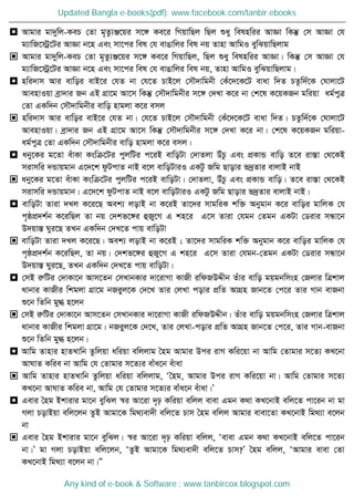  Avgvi gv`ywj-KeP †Zv g„Zz¨Ä‡qi m‡½ Ke‡i wMqvwQj wQj ïay welnwii AvÁv wKš‧ †m AvÁv †h
g¨vwR‡÷ª‡Ui AvÁv b‡n Ges mv‡ci wel †h evOvwji wel bq Zvnv AvwgI eywSqvwQjvg
 Avgvi gv`ywj-KeP †Zv g„Zz¨Ä‡qi m‡½ Ke‡i wMqvwQj, wQj ïay welnwii AvÁv| wKš‧ †m AvÁv †h
g¨vwR‡÷ª‡Ui AvÁv b‡n Ges mv‡ci wel †h evOvwji wel bq, Zvnv AvwgI eywSqvwQjvg|
 nwi`vm Avi evwoi evB‡i †hZ bv †h‡Z PvB‡j †m․`vwgbx †Ku‡`‡K‡U evav w`Z PZzw`©‡K †Nvjv‡U
AvenvIqv eªv`vi Rb GB MÖv‡g Av‡m wKš‧ †m․`vwgbxi m‡½ †`Lv K‡i bv †k‡l K‡qKRb gwiqv ag©cyÎ
†Zv GKw`b †m․`vwgbxi evwo nvgjv K‡i emj
 nwi`vm Avi evwoi evB‡i †hZ bv| †h‡Z PvB‡j †m․`vwgbx †Ku‡`‡K‡U evav w`Z| PZzw`©‡K †Nvjv‡U
AvenvIqv| eªv`vi Rb GB MÖv‡g Av‡m wKš‧ †m․`vwgbxi m‡½ †`Lv K‡i bv| †k‡l K‡qKRb gwiqv-
ag©cyÎ †Zv GKw`b †m․`vwgbxi evwo nvgjv K‡i emj|
 aby‡Ki g‡Zv euvKv Kswµ‡Ui cyjwUi c‡iB evwoUv †`vZjv DuPz Ges cÖKvÛ evwo Z‡e iv¯Ív †_‡KB
mivmwi `Ûvqgvb G‡`‡k dzUcvZ bvB e‡j evwoUviI GKUz Rwg Qvovi f`ªZvi evjvB bvB
 aby‡Ki g‡Zv euvKv Kswµ‡Ui cyjwUi c‡iB evwoUv| †`vZjv, DuPz Ges cÖKvÛ evwo| Z‡e iv¯Ív †_‡KB
mivmwi `Ûvqgvb| G‡`‡k dzUcvZ bvB e‡j evwoUviI GKUz Rwg Qvovi f`ªZvi evjvB bvB|
 evwoUv Zviv `Lj K‡i‡Q Aek¨ jovB bv K‡iB Zv‡`i mvgwiK kw³ Abygvb K‡i evwoi gvwjK †h
c„ôcÖ`k©b K‡iwQj Zv bq †`kf‡½i ûRy‡M G kn‡i G‡m Zviv †hgb †Zgb GKUv †Wivi mÜv‡b
D`qv¯Í Nyi‡Q ZLb GKw`b †`L‡Z cvq evwoUv
 evwoUv Zviv `Lj K‡i‡Q| Aek¨ jovB bv K‡iB ; Zv‡`i mvgwiK kw³ Abygvb K‡i evwoi gvwjK †h
c„ôcÖ`k©b K‡iwQj, Zv bq| †`kf‡½i ûRy‡M G kn‡i G‡m Zviv †hgb-†Zgb GKUv †Wivi mÜv‡b
D`qv¯Í Nyi‡Q, ZLb GKw`b †`L‡Z cvq evwoUv|
 †mB iæwUi †`vKv‡b Avm‡Zb †mLvbKvi `v‡ivMv KvRx iwdRDÏxb Zuvi evwo gqgbwmsn †Rjvi wÎkvj
_vbvi KvRxi wkgjv MÖv‡g bRiyj‡K †`‡L Zvi †jLv covi cÖwZ AvMÖn Rvb‡Z †c‡i Zvi Mvb evRbv
ï‡b wZwb gy» n‡jb
 †mB iæwUi †`vKv‡b Avm‡Zb †mLvbKvi `v‡ivMv KvRx iwdRDÏxb| Zuvi evwo gqgbwmsn †Rjvi wÎkvj
_vbvi KvRxi wkgjv MÖv‡g| bRiyj‡K †`‡L, Zvi †jLv-covi cÖwZ AvMÖn Rvb‡Z †c‡i, Zvi Mvb-evRbv
ï‡b wZwb gy» n‡jb|
 Avwg Zvnvi nvZLvwb Zzwjqv awiqv ewjjvg •ng Avgvi Dci ivM Kwi‡qv bv Avwg †Zvgvi m‡Z¨ KL‡bv
AvNvZ Kwie bv Avwg †h †Zvgvi m‡Z¨i evua‡b euvav
 Avwg Zvnvi nvZLvwb Zzwjqv awiqv ewjjvg, Ô•ng, Avgvi Dci ivM Kwi‡qv bv| Avwg †Zvgvi m‡Z¨
KL‡bv AvNvZ Kwie bv, Avwg †h †Zvgvi m‡Z¨i evua‡b euvav|Õ
 Gevi •ng Bkvivi gv‡b eywSj ¯^i Av‡iv `„p Kwiqv ewjj evev Ggb K_v KL‡bvB ewj‡Z cv‡ib bv gv
Mjv PovBqv ewj‡jb ZzB Avgv‡K wg_¨ev`x ewj‡Z Pvm •ng ewjj Avgvi evev‡Zv KL‡bvB wg_¨v e‡jb
bv
 Gevi •ng Bkvivi gv‡b eywSj| ¯^i Av‡iv `„p Kwiqv ewjj, Ôevev Ggb K_v KL‡bvB ewj‡Z cv‡ib
bv|Õ gv Mjv PovBqv ewj‡jb, ÔZzB Avgv‡K wg_¨ev`x ewj‡Z Pvm?Õ •ng ewjj, ÔAvgvi evev †Zv
KL‡bvB wg_¨v e‡jb bv|Ó
Updated Bangla e-books(pdf): www.facebook.com/tanbir.ebooks
Any kind of e-book & Software : www.tanbircox.blogspot.com
 