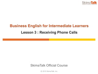 © 2015 SkimaTalk, Inc.
SkimaTalk Official Course
Business English for Intermediate Learners
Lesson 3 : Receiving Phone Calls
 