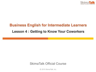© 2015 SkimaTalk, Inc.
SkimaTalk Official Course
Business English for Intermediate Learners
Lesson 4 : Getting to Know Your Coworkers
 