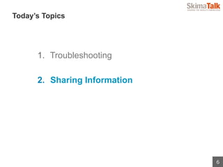 6
 　Today’s Topics
1.  Troubleshooting
2.  Sharing Information
 