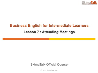 © 2015 SkimaTalk, Inc.
SkimaTalk Official Course
Business English for Intermediate Learners
Lesson 7 : Attending Meetings
 