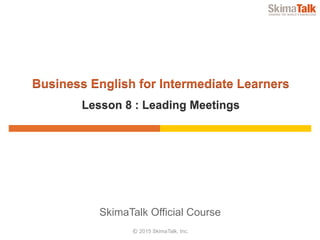 © 2015 SkimaTalk, Inc.
SkimaTalk Official Course
Business English for Intermediate Learners
Lesson 8 : Leading Meetings
 