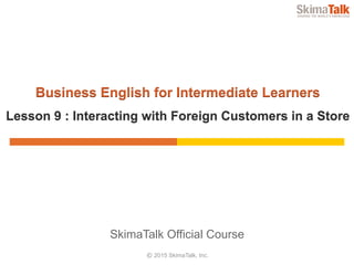 © 2015 SkimaTalk, Inc.
SkimaTalk Official Course
Business English for Intermediate Learners
Lesson 9 : Interacting with Foreign Customers in a Store
 
