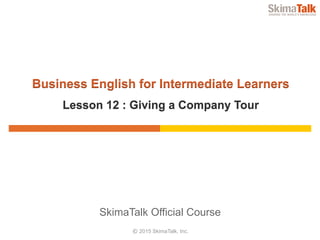 © 2015 SkimaTalk, Inc.
SkimaTalk Official Course
Business English for Intermediate Learners
Lesson 12 : Giving a Company Tour
 