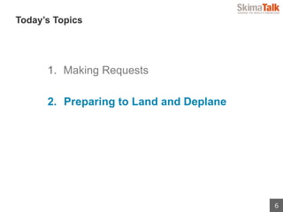 6
 　Today’s Topics
1.  Making Requests
2.  Preparing to Land and Deplane
 