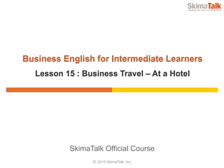 © 2015 SkimaTalk, Inc.
SkimaTalk Official Course
Business English for Intermediate Learners
Lesson 15 : Business Travel – At a Hotel
 