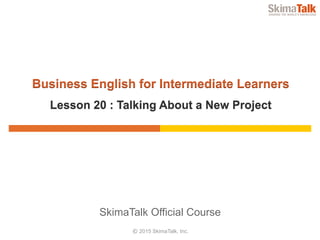 © 2015	SkimaTalk,	Inc.
SkimaTalk	Official	Course
Business	English	for	Intermediate	Learners
Lesson	20	:	Talking	About	a	New	Project
 