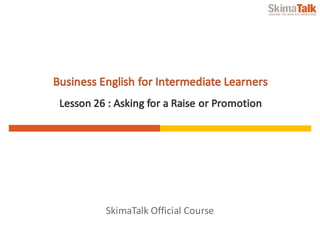 SkimaTalk	Official	Course
Business	English	for	Intermediate	Learners
Lesson	26	:	Asking	for	a	Raise	or	Promotion
 
