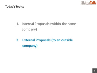 6
Today’s	Topics
1. Internal	Proposals	(within	the	same	
company)
2. External	Proposals	(to	an	outside	
company)
 